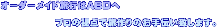 オーダーメイド旅行はABDへ  　　　　　　プロの視点で旅作りのお手伝い致します。