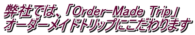 弊社では、「Order-Made Trip」  オーダーメイドトリップにこだわります