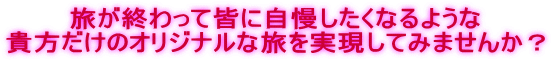 旅が終わって皆に自慢したくなるような 貴方だけのオリジナルな旅を実現してみませんか？ 